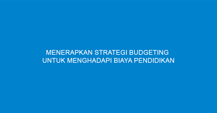 Menerapkan Strategi Budgeting Untuk Menghadapi Biaya Pendidikan