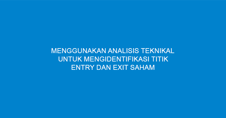 Menggunakan Analisis Teknikal Untuk Mengidentifikasi Titik Entry Dan Exit Saham