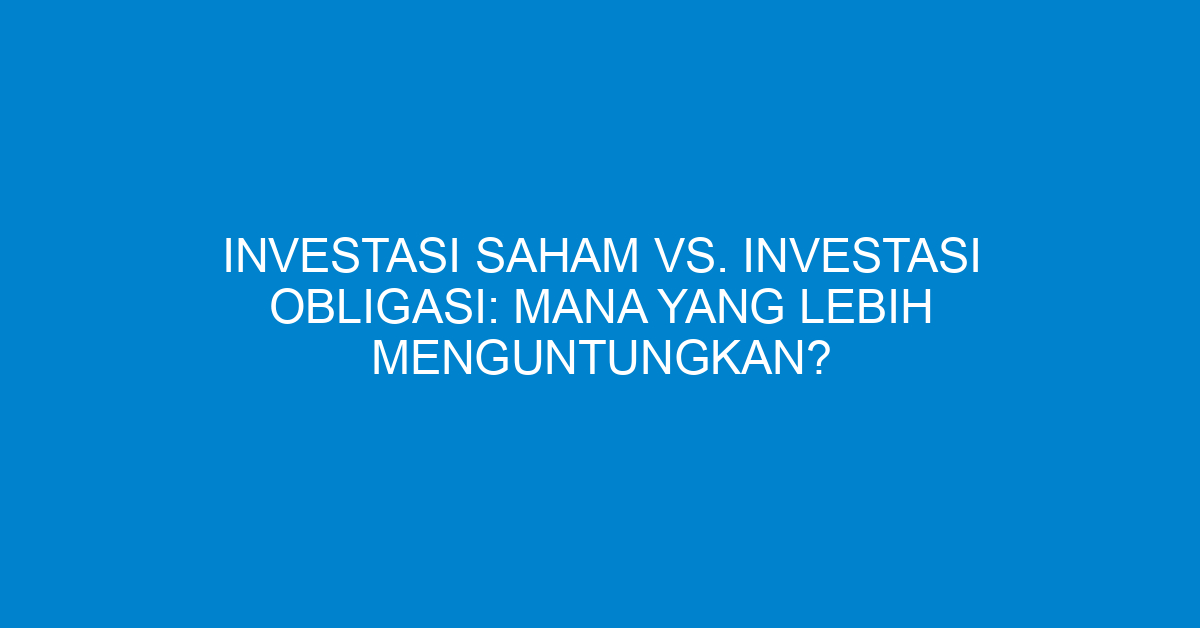Investasi Saham vs. Investasi Obligasi: Mana yang Lebih Menguntungkan?