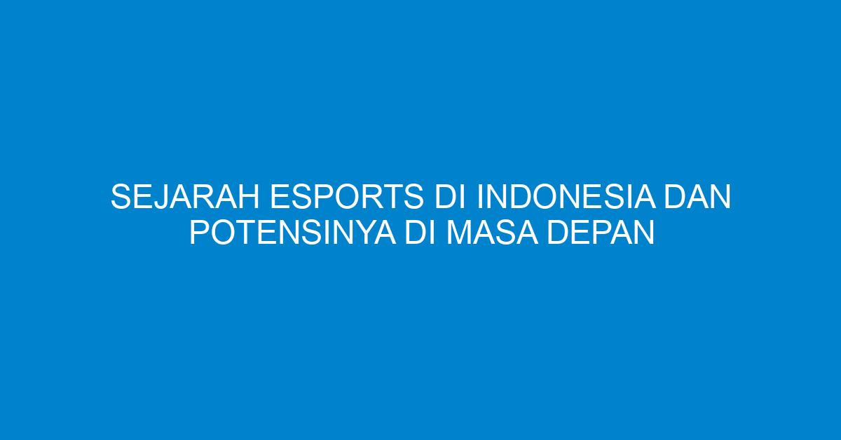 Sejarah Esports di Indonesia dan Potensinya di Masa Depan