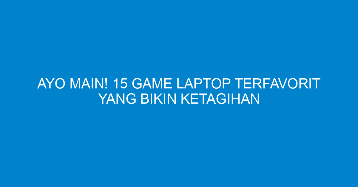 Ayo Main! 15 Game Laptop Terfavorit yang Bikin Ketagihan