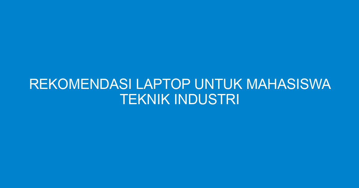 Rekomendasi Laptop untuk Mahasiswa Teknik Industri