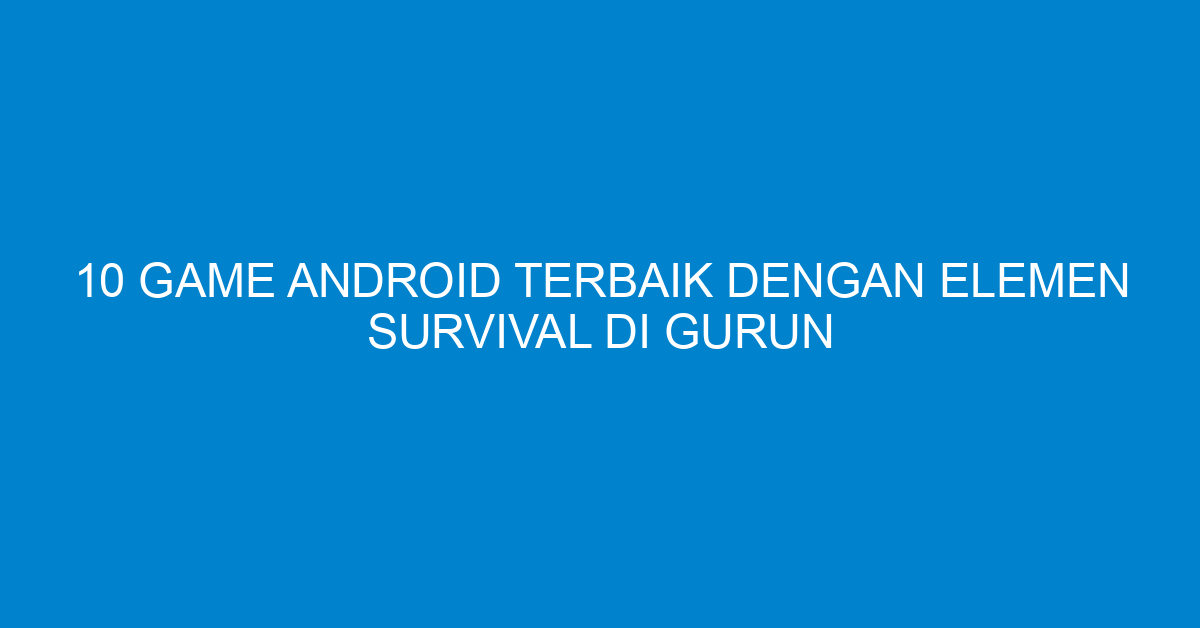 10 Game Android Terbaik dengan Elemen Survival di Gurun