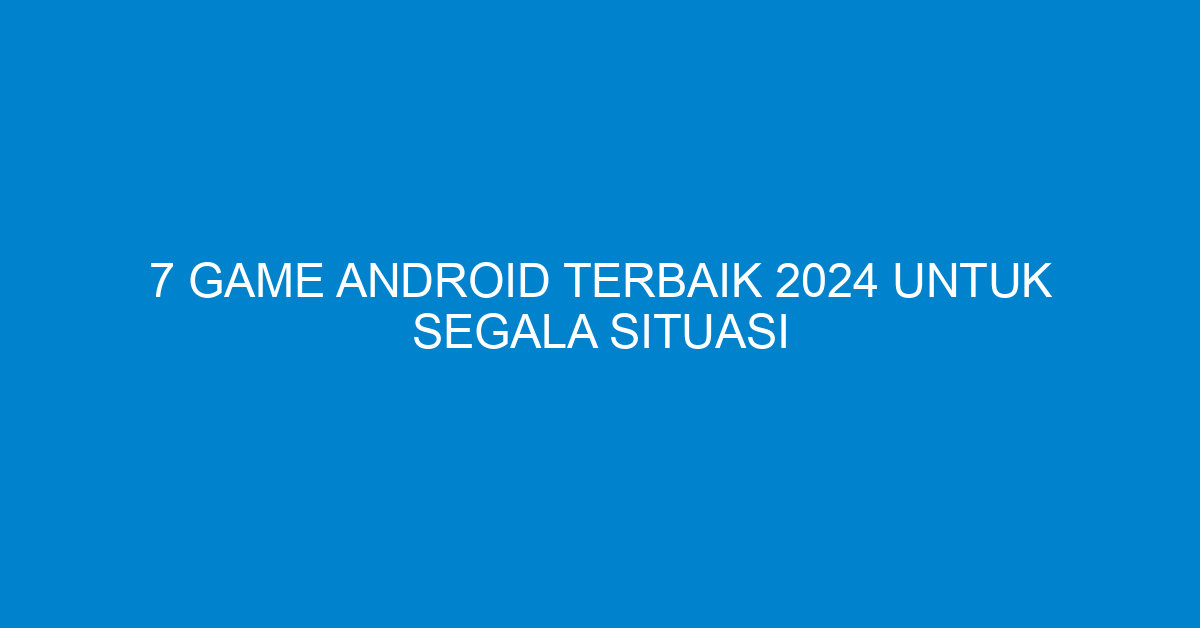 7 Game Android Terbaik 2024 untuk Segala Situasi