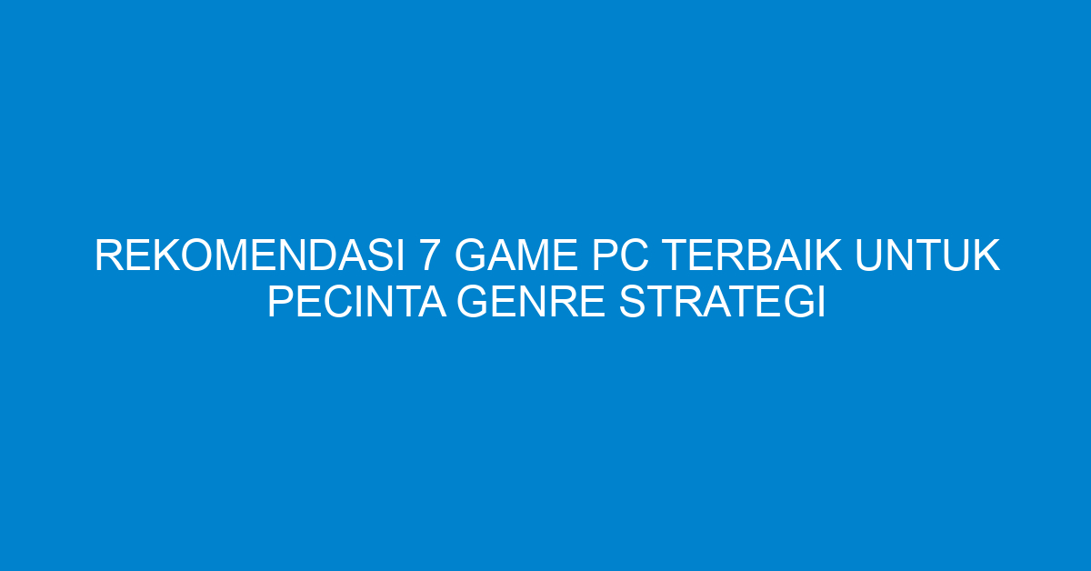 Rekomendasi 7 Game PC Terbaik untuk Pecinta Genre Strategi